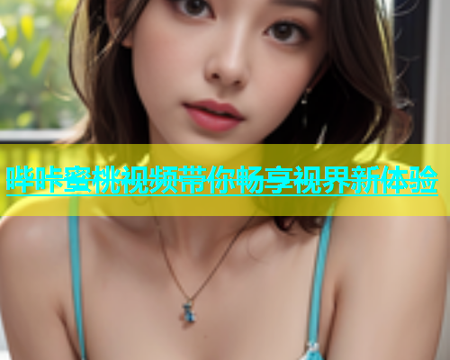 哔咔蜜桃视频带你畅享视界新体验