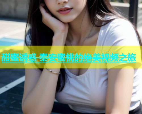 甜蜜诱惑 秦安蜜桃的绝美视频之旅