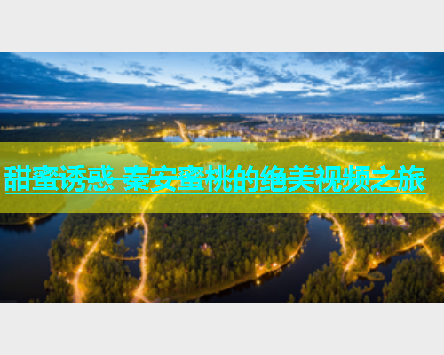 甜蜜诱惑 秦安蜜桃的绝美视频之旅