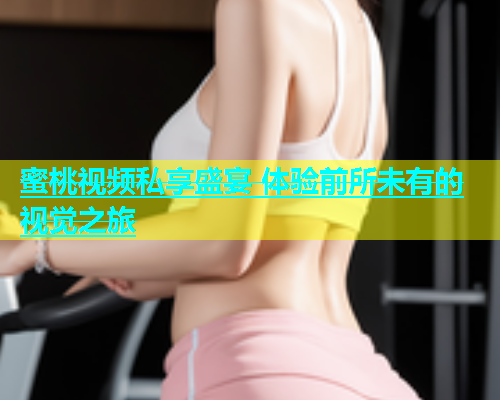 蜜桃视频私享盛宴 体验前所未有的视觉之旅