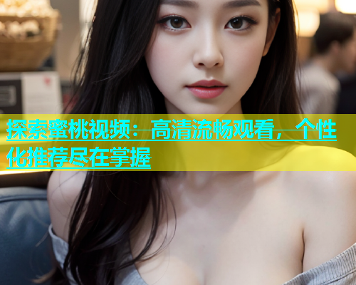 探索蜜桃视频：高清流畅观看，个性化推荐尽在掌握