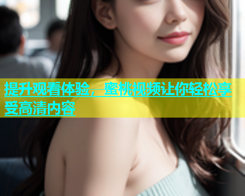 提升观看体验，蜜桃视频让你轻松享受高清内容