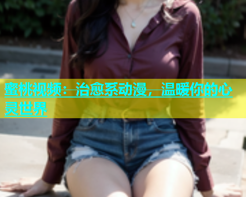 蜜桃视频：治愈系动漫，温暖你的心灵世界