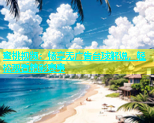蜜桃视频：畅享无广告台球解说，轻松观看精彩赛事