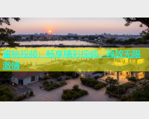 蜜桃视频：畅享精彩视频，释放无限激情