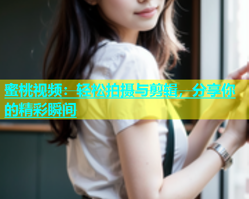 蜜桃视频：轻松拍摄与剪辑，分享你的精彩瞬间