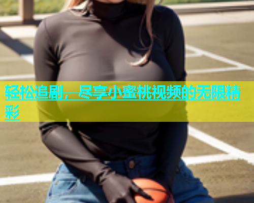 轻松追剧，尽享小蜜桃视频的无限精彩